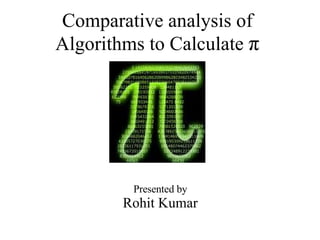 Comparative analysis of Algorithms to Calculate  π Presented by Rohit Kumar 