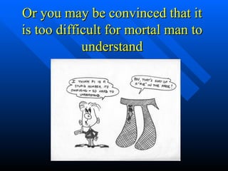 Or you may be convinced that it is too difficult for mortal man to understand 