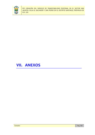 PIP: CREACIÓN DEL SERVICIO DE TRANSITABILIDAD PEATONAL EN EL SECTOR SAN
JACINTO, VILLA EL SALVADOR Y SAN PEDRO EN EL DISTRITO SANTIAGO, PROVINCIA DE
ICA - ICA.
Consultor: Pág. 110
VII. ANEXOS
 