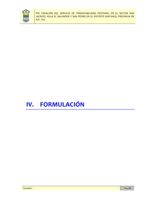 PIP: CREACIÓN DEL SERVICIO DE TRANSITABILIDAD PEATONAL EN EL SECTOR SAN
JACINTO, VILLA EL SALVADOR Y SAN PEDRO EN EL DISTRITO SANTIAGO, PROVINCIA DE
ICA - ICA.
Consultor: Pág. 69
IV. FORMULACIÓN
 