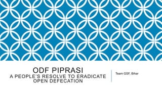 ODF PIPRASI
A PEOPLE’S RESOLVE TO ERADICATE
OPEN DEFECATION
Team GSF, Bihar
 
