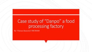 Case study of “Danpo” a food
processing factory
By: Vikram Kataria(17BCH058)
 