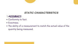 STATIC CHARACTERISTICS
ACCURACY:
1.
Conformity to fact.
Exactness.
The ability of a measurement to match the actual value of the
quantity being measured.
 