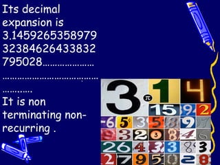 Its decimal
expansion is
3.1459265358979
32384626433832
795028…………………
…………………………………
……..….
It is non
terminating non-
recurring .
’
 