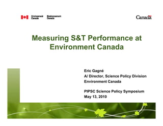Measuring S&T Performance at Environment Canada  Eric Gagné A/ Director, Science Policy Division Environment Canada PIPSC Science Policy Symposium May 13, 2010 