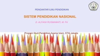 SISTEM PENDIDIKAN NASIONAL
PENGANTAR ILMU PENDIDIKAN
D. ALFIANI RUSMAWATI, M. Pd
Program Studi Pendidikan Agama Islam, STAI Jakarta
 
