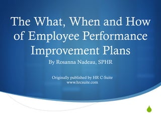 S
The What, When and How
of Employee Performance
Improvement Plans
By Rosanna Nadeau, SPHR
Originally published by HR C-Suite
www.hrcsuite.com
 