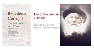 How to Succeed in
Business
(According to a 15th
Century Trade Merchant)
 