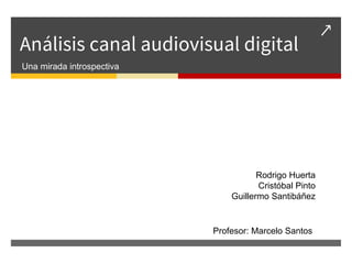 ↗
Análisis canal audiovisual digital
Una mirada introspectiva
Rodrigo Huerta
Cristóbal Pinto
Guillermo Santibáñez
Profesor: Marcelo Santos
 