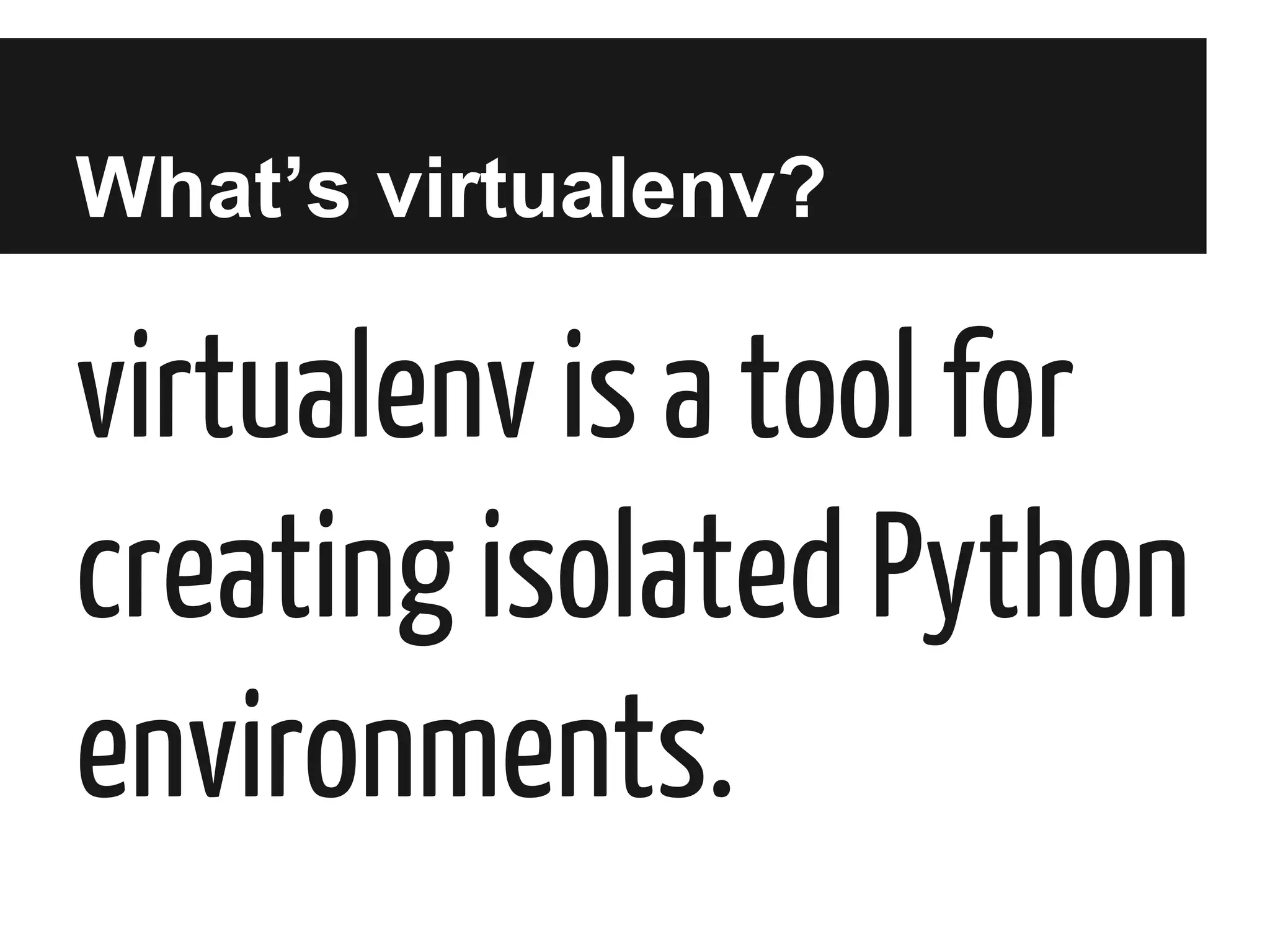 What’s virtualenv?

virtualenv is a tool for
creating isolated Python
environments.

 