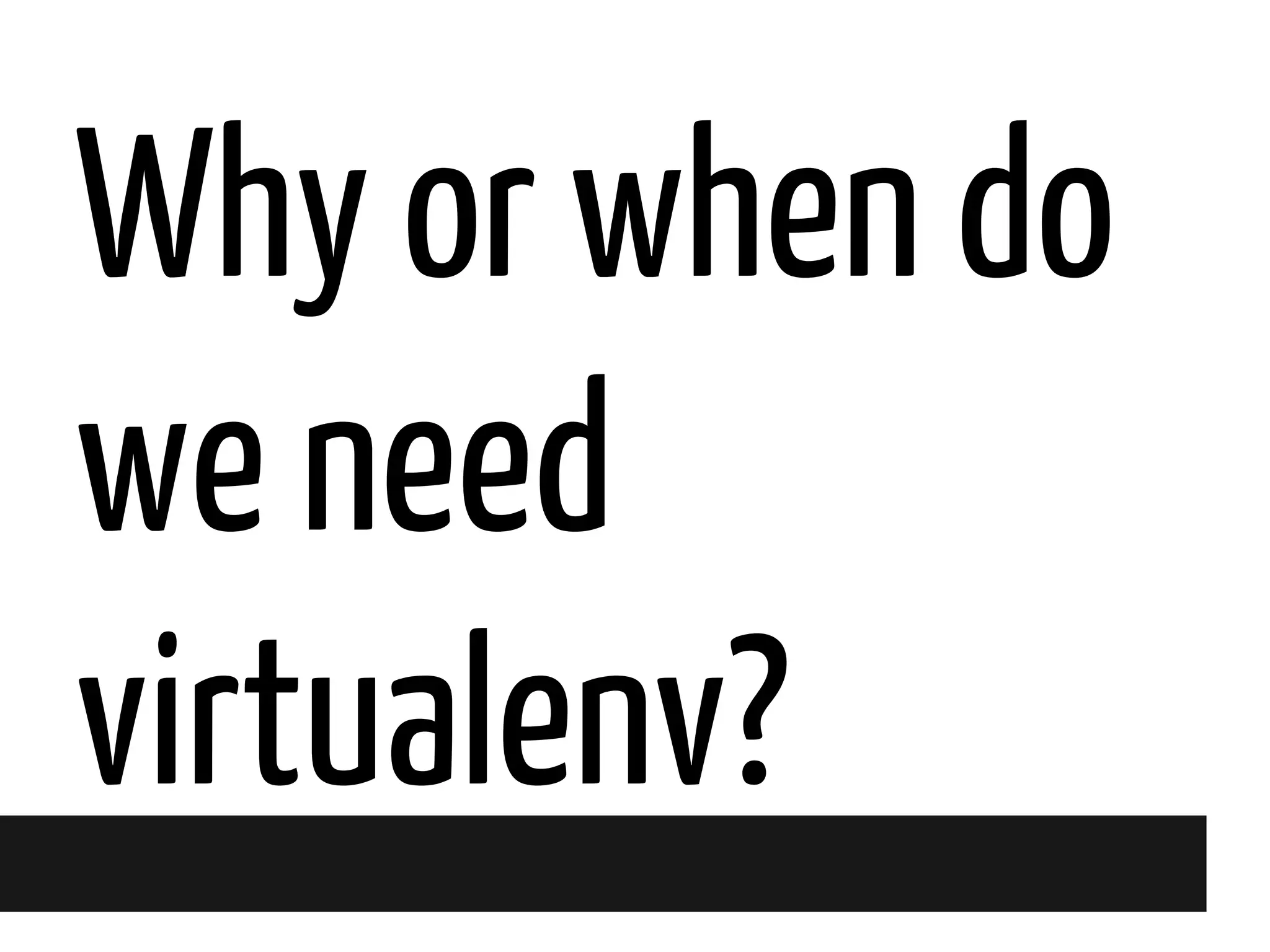 Why or when do
we need
virtualenv?

 
