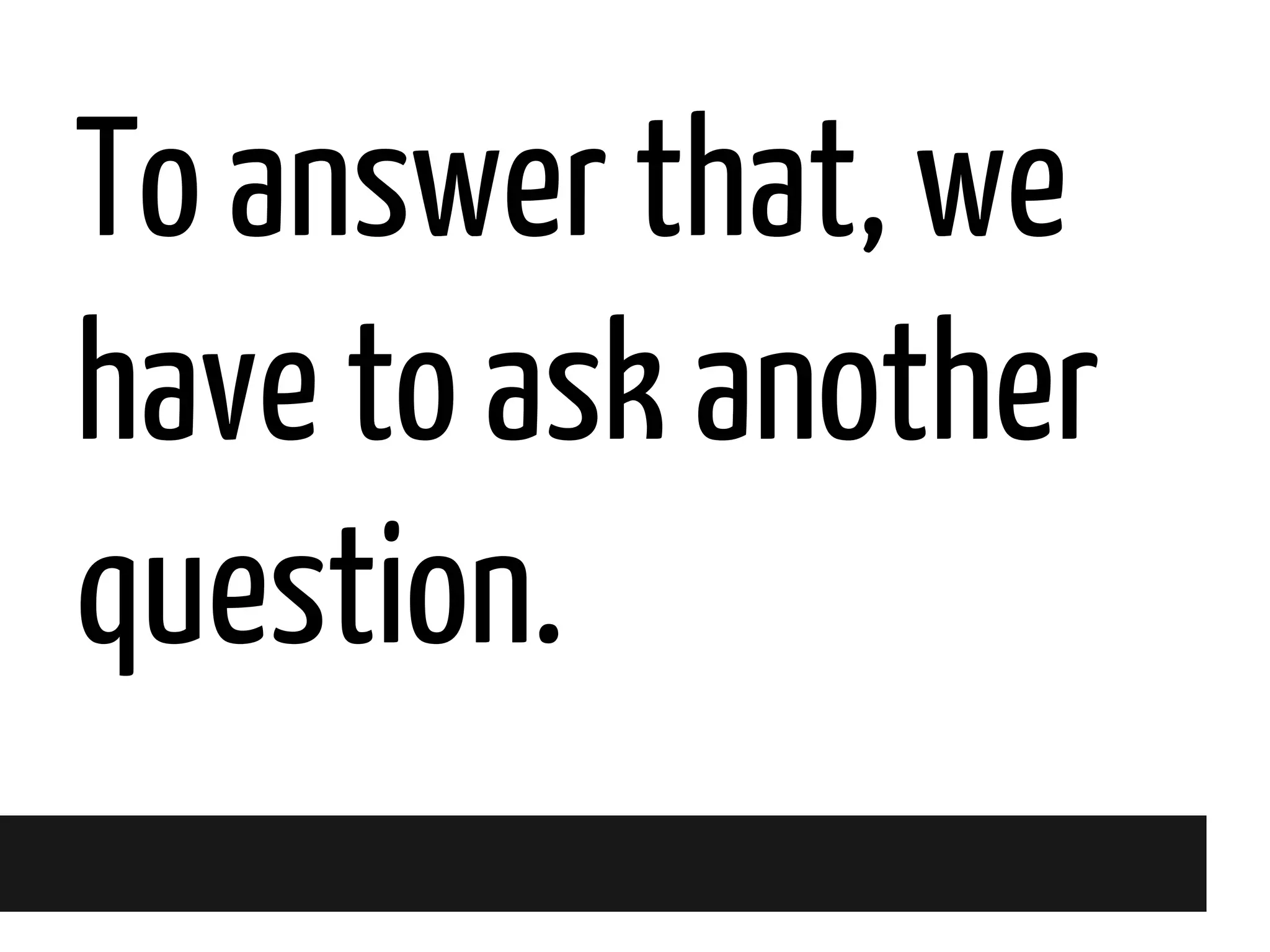 To answer that, we
have to ask another
question.

 