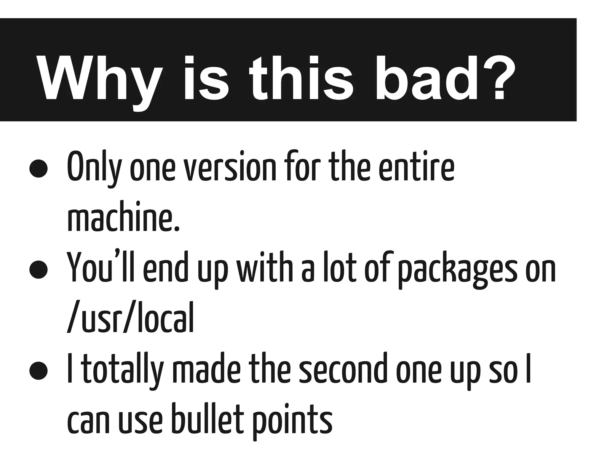 Why is this bad?
● Only one version for the entire
machine.
● You’ll end up with a lot of packages on
/usr/local
● I totally made the second one up so I
can use bullet points

 