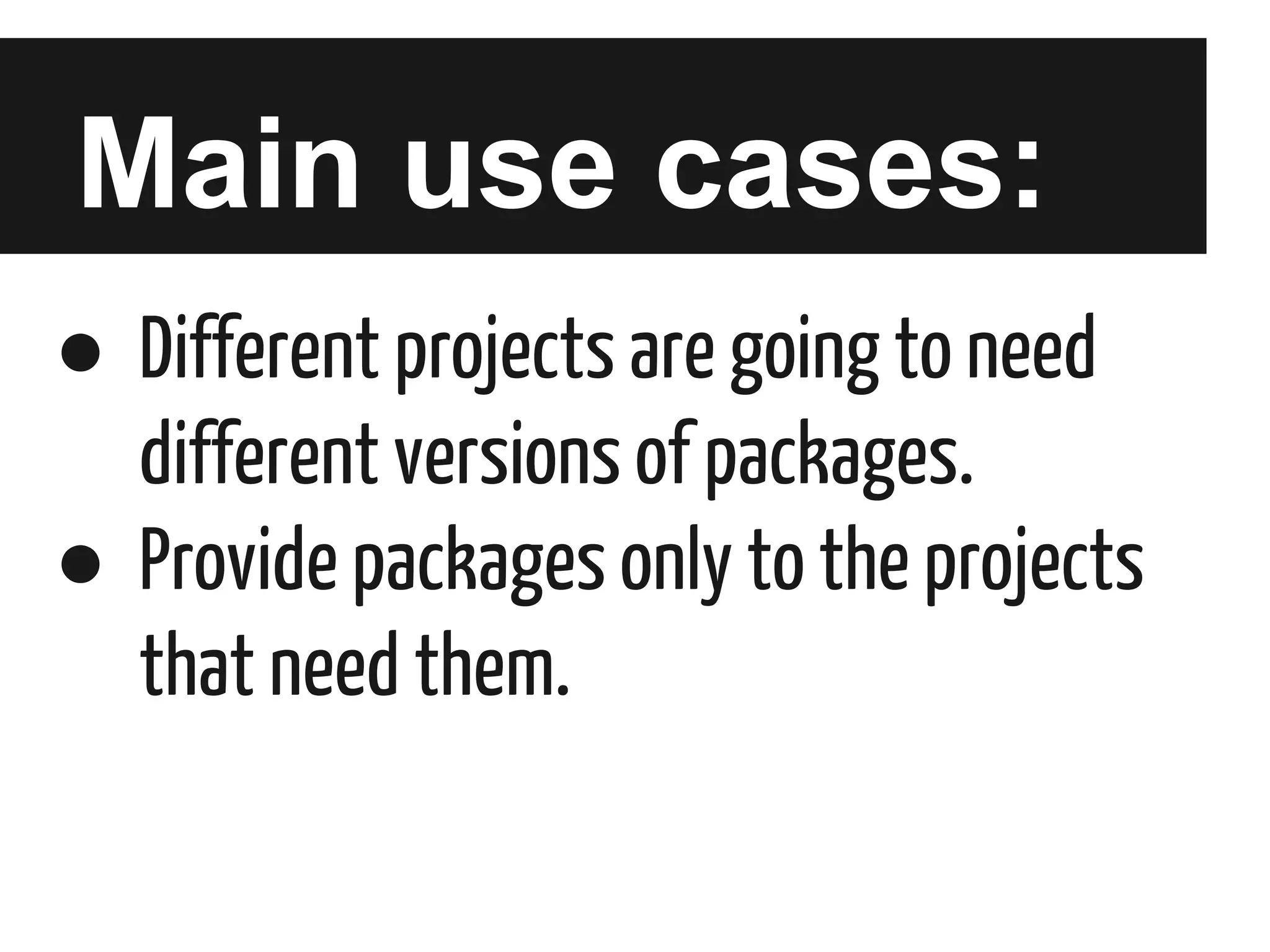 Main use cases:
● Different projects are going to need
different versions of packages.
● Provide packages only to the projects
that need them.

 