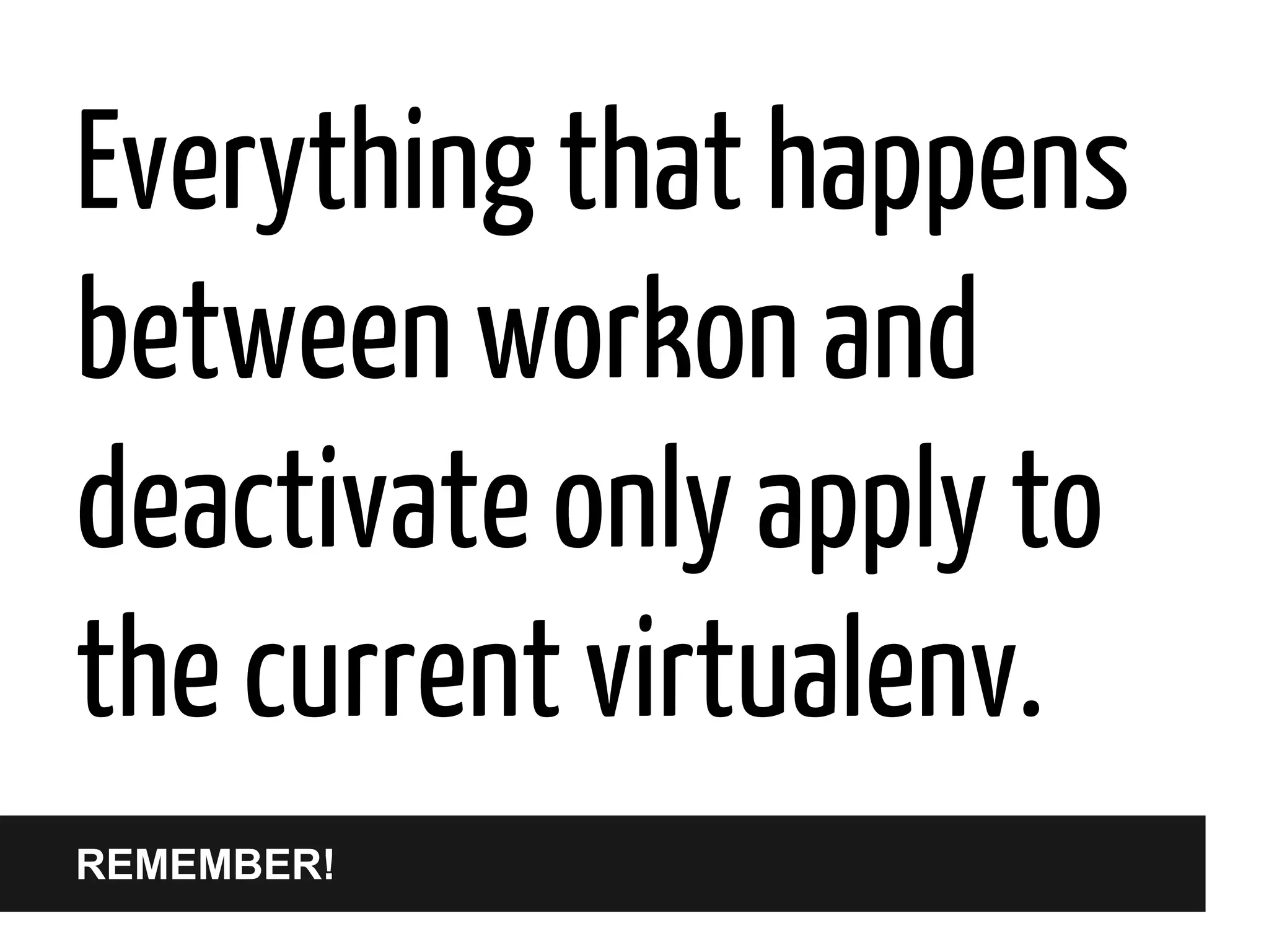 Everything that happens
between workon and
deactivate only apply to
the current virtualenv.
REMEMBER!

 