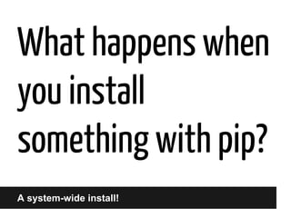 What happens when
you install
something with pip?
A system-wide install!

 