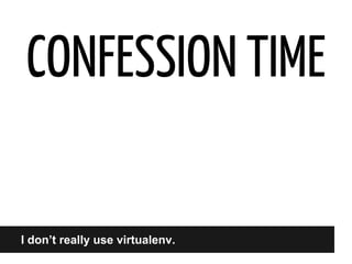 CONFESSION TIME

I don’t really use virtualenv.

 