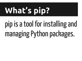 What’s pip?
pip is a tool for installing and
managing Python packages.

 