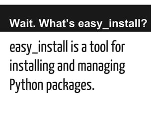 Wait. What’s easy_install?

easy_install is a tool for
installing and managing
Python packages.

 