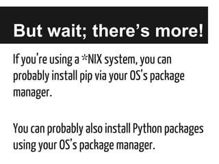 But wait; there’s more!
If you’re using a *NIX system, you can
probably install pip via your OS’s package
manager.
You can probably also install Python packages
using your OS’s package manager.

 