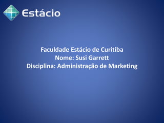 Faculdade Estácio de Curitiba
Nome: Susi Garrett
Disciplina: Administração de Marketing
 