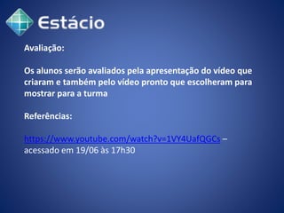 Avaliação:
Os alunos serão avaliados pela apresentação do vídeo que
criaram e também pelo vídeo pronto que escolheram para
mostrar para a turma
Referências:
https://www.youtube.com/watch?v=1VY4UafQGCs –
acessado em 19/06 às 17h30