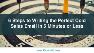 6 Steps to Writing the Perfect Cold
Sales Email in 5 Minutes or Less
www.PersistIQ.com
 