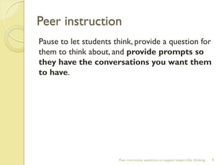 Peer instruction 
Pause to let students think, provide a question for them to think about, and provide prompts so they have the conversations you want them to have. 
Peer instruction questions to support expert-like thinking 
9  