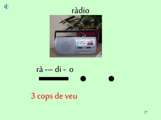 27
ràdio
rà -– di - o
3 cops de veu
 