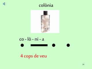 39
colònia
co - lò - ni- a
4 cops de veu
 