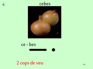 84
cebes
ce - bes
2 cops de veu
 
