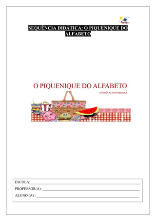 SEQUÊNCIA DIDÁTICA: O PIQUENIQUE DO
ALFABETO
LÍNGUA PORTUGUESA
ESCOLA:____________________________________________________________
PROFESSOR(A): _____________________________________________________
ALUNO (A) : ________________________________________________________
 