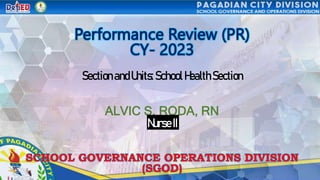Performance Review (PR)
CY- 2023
SectionandUnits:SchoolHealthSection
ALVIC S. RODA, RN
Nurse II
SCHOOL GOVERNANCE OPERATIONS DIVISION
(SGOD)
 