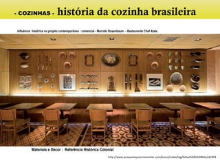 - COZINHAS - história da cozinha brasileira
Influência histórica no projeto contemporâneo : comercial - Marcelo Rosenbaum - Restaurante Chef Atala
Materiais e Décor : Referência Histórica Colonial
http://www.praquemquisermevisitar.com/busca/index/tag/Dalva%20e%20Dito/id/303
 