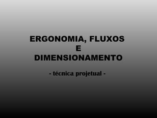 ERGONOMIA, FLUXOS
E
DIMENSIONAMENTO
- técnica projetual -
 