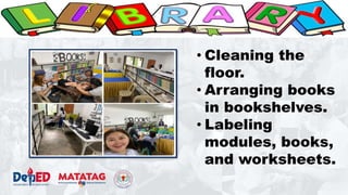 • Cleaning the
floor.
• Arranging books
in bookshelves.
• Labeling
modules, books,
and worksheets.
 