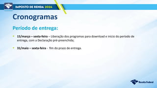 Cronogramas
Período de entrega:
• 15/março – sexta-feira – Liberação dos programas para download e início do período de
entrega, com a Declaração pré-preenchida;
• 31/maio – sexta-feira - fim do prazo de entrega.
 