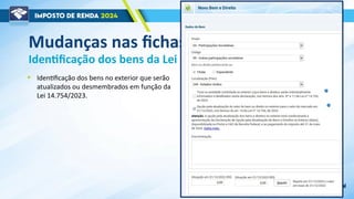 Mudanças nas fichas da declaração
Identificação dos bens da Lei 14.754/2023.
• Identificação dos bens no exterior que serão
atualizados ou desmembrados em função da
Lei 14.754/2023.
 