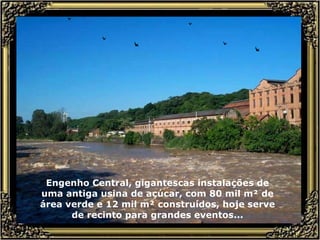 Engenho Central, gigantescas instalações de uma antiga usina de açúcar, com 80 mil m² de área verde e 12 mil m² construídos, hoje serve de recinto para grandes eventos... 