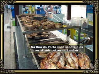 Na Rua do Porto você saboreia os irresistíveis peixes no tambor... 
