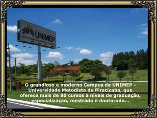 O grandioso e moderno Campus da UNIMEP - Universidade Metodista de Piracicaba, que oferece mais de 80 cursos a níveis de graduação, especialização, mestrado e doutorado... 