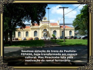 Saudosa estação de trens da Paulista-FEPASA, hoje transformada em espaço cultural. Mas Piracicaba luta pela reativação do ramal ferroviário... 
