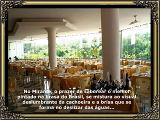 No Mirante, o prazer de saborear o melhor pintado na brasa do Brasil, se mistura ao visual deslumbrante da cachoeira e a brisa que se forma no deslizar das águas... 