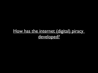 How has the internet (digital) piracy
developed?
 