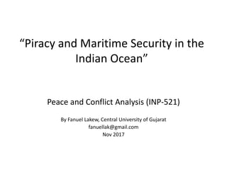 “Piracy and Maritime Security in the
Indian Ocean”
Peace and Conflict Analysis (INP-521)
By Fanuel Lakew, Central University of Gujarat
fanuellak@gmail.com
Nov 2017
 