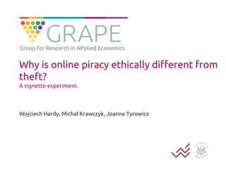 Why is online piracy ethically different from
theft?
A vignette experiment.
Wojciech Hardy, Michał Krawczyk, Joanna Tyrowicz
Group for Research in APplied Economics
 