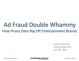 February 2017 / Page 0marketing.scienceconsulting group, inc.
linkedin.com/in/augustinefou
Ad Fraud Double Whammy
How Piracy Sites Rip Off Entertainment Brands
Augustine Fou, PhD.
acfou [at] mktsci.com
212. 203 . 7239
 