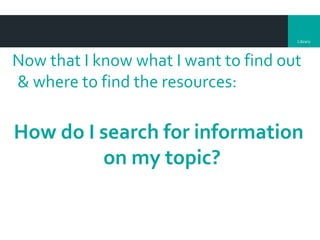 Library
Now that I know what I want to find out
& where to find the resources:
How do I search for information
on my topic?
 