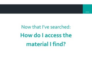 Library
Now that I’ve searched:
How do I access the
material I find?
 