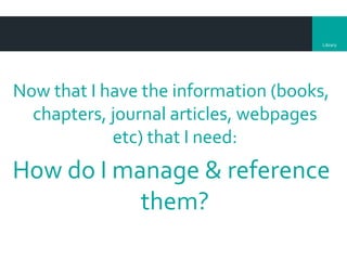 Library
Now that I have the information (books,
chapters, journal articles, webpages
etc) that I need:
How do I manage & reference
them?
 